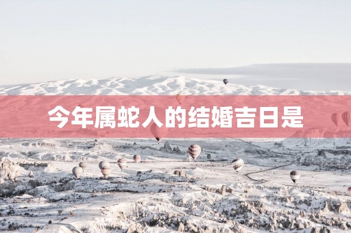 今年属蛇人的结婚吉日是