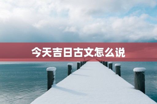 今天吉日古文怎么说