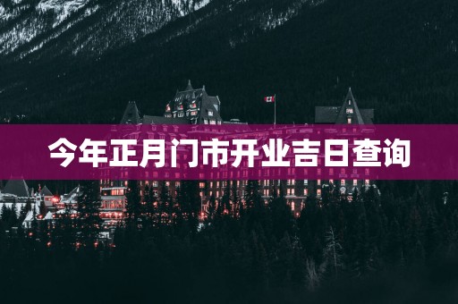 今年正月门市开业吉日查询