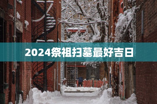 2025祭祖扫墓最好吉日