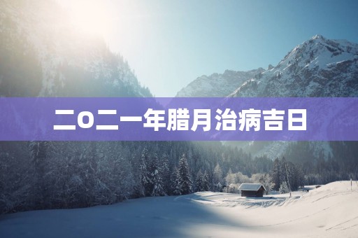 二O二一年腊月治病吉日