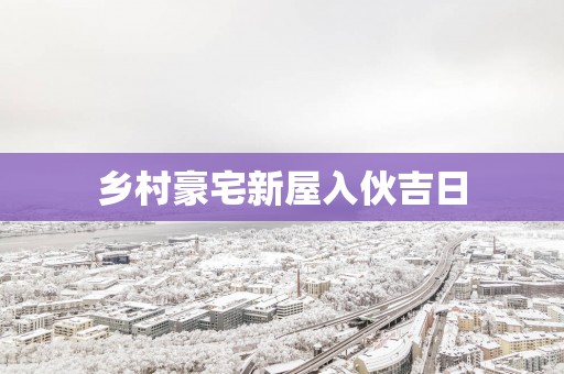 乡村豪宅新屋入伙吉日