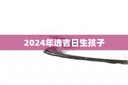 2025年选吉日生孩子