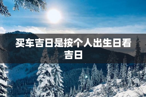 买车吉日是按个人出生日看吉日