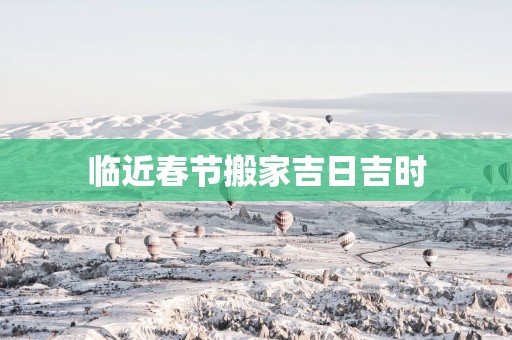 临近春节搬家吉日吉时