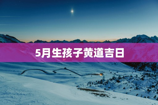 5月生孩子黄道吉日