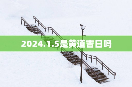 2025.1.5是黄道吉日吗