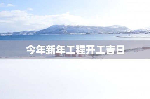 今年新年工程开工吉日