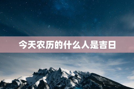今天农历的什么人是吉日
