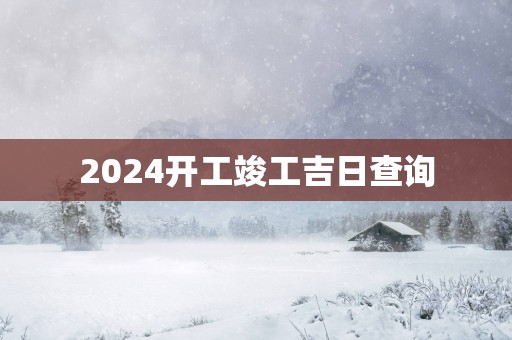2025开工竣工吉日查询