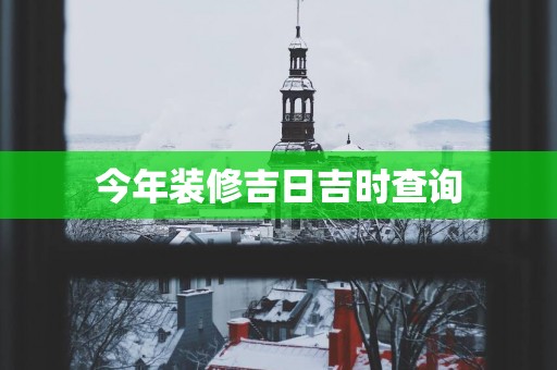 今年装修吉日吉时查询