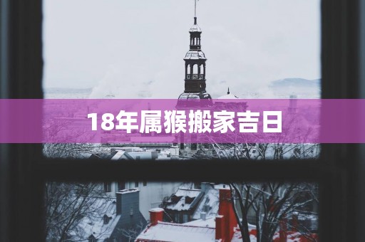 18年属猴搬家吉日