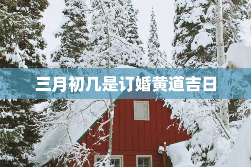 三月初几是订婚黄道吉日