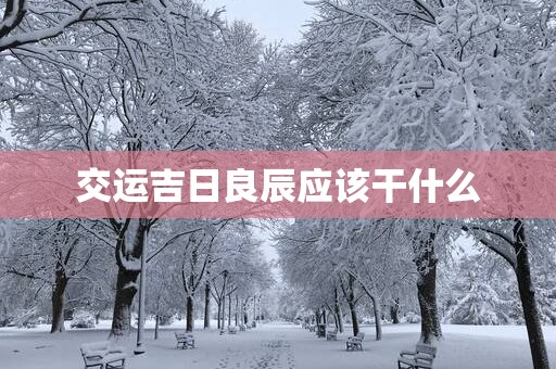 交运吉日良辰应该干什么