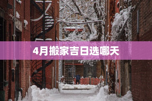 4月搬家吉日选哪天