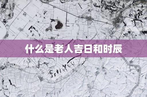 什么是老人吉日和时辰