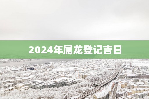 2025年属龙登记吉日