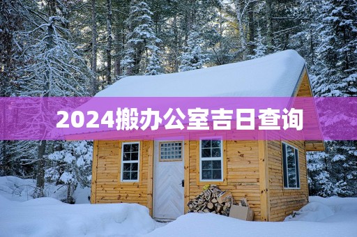 2025搬办公室吉日查询