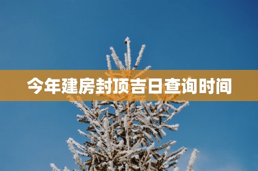 今年建房封顶吉日查询时间