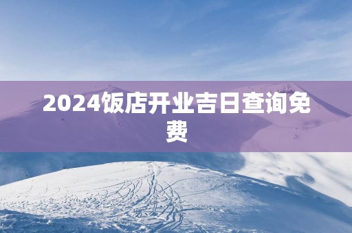 2025饭店开业吉日查询免费