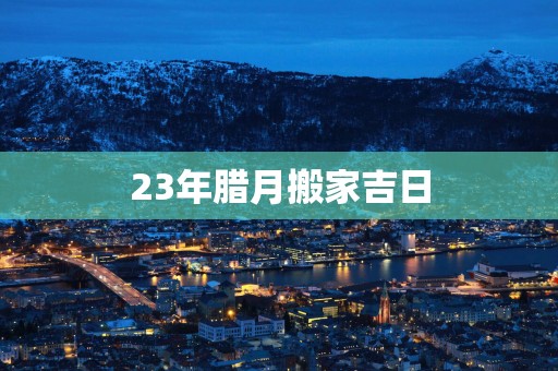 23年腊月搬家吉日