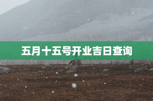 五月十五号开业吉日查询