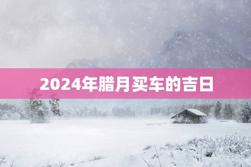 2025年腊月买车的吉日