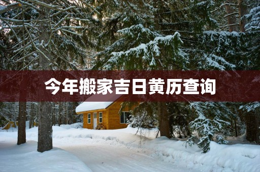 今年搬家吉日黄历查询