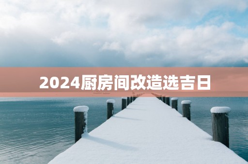 2025厨房间改造选吉日