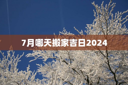 7月哪天搬家吉日2025