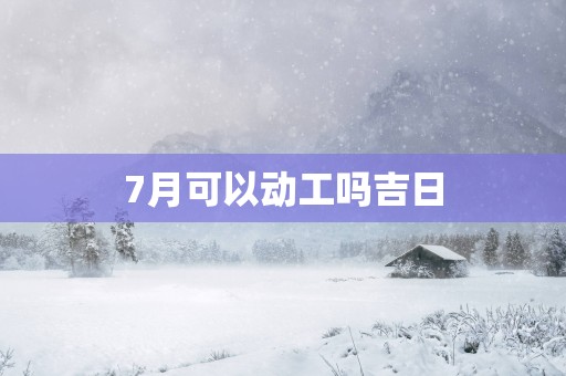 7月可以动工吗吉日