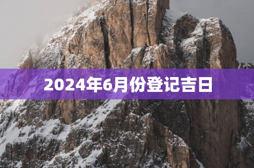 2025年6月份登记吉日