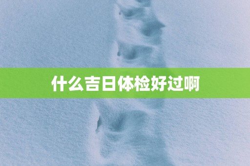 什么吉日体检好过啊