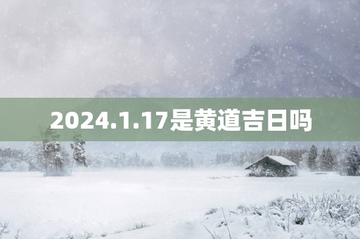 2025.1.17是黄道吉日吗
