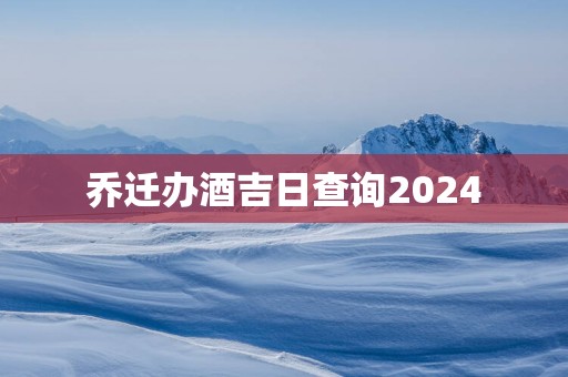 乔迁办酒吉日查询2025