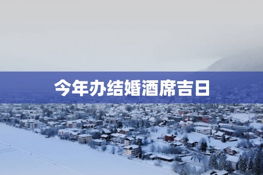 今年办结婚酒席吉日
