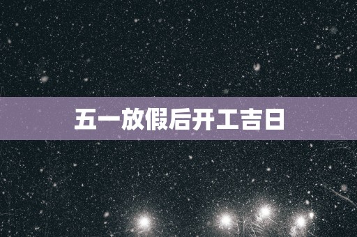 五一放假后开工吉日