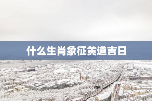 什么生肖象征黄道吉日