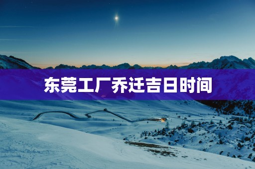 东莞工厂乔迁吉日时间