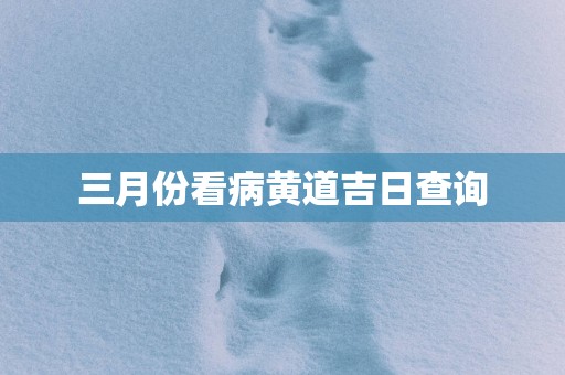 三月份看病黄道吉日查询