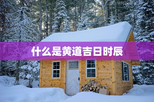 什么是黄道吉日时辰