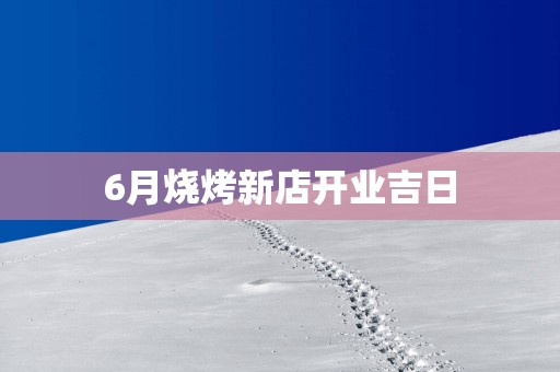 6月烧烤新店开业吉日