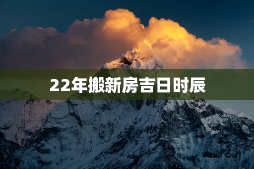 22年搬新房吉日时辰