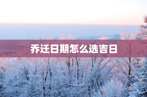 乔迁日期怎么选吉日