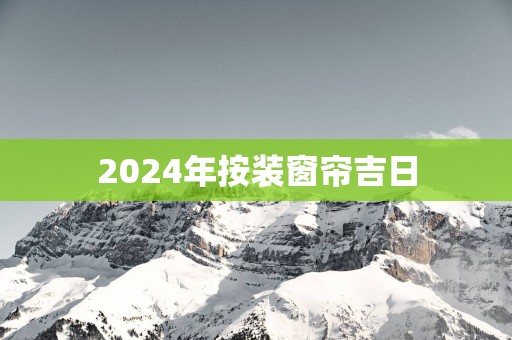 2025年按装窗帘吉日