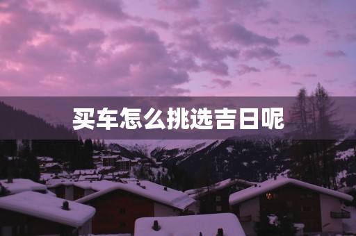 买车怎么挑选吉日呢