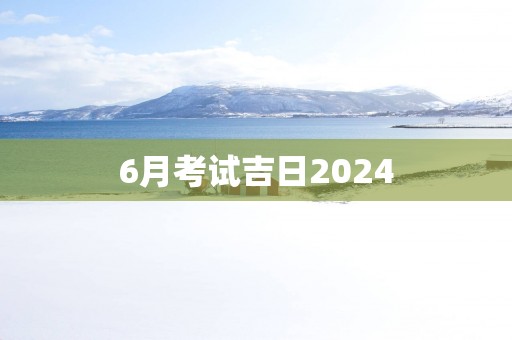 6月考试吉日2025
