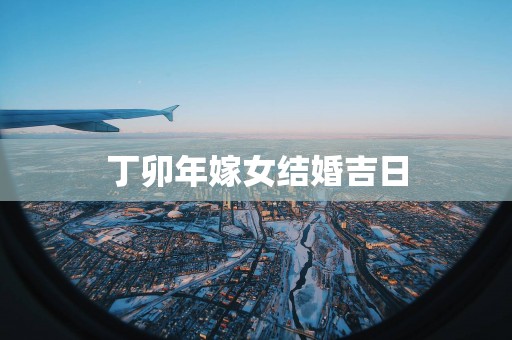 丁卯年嫁女结婚吉日
