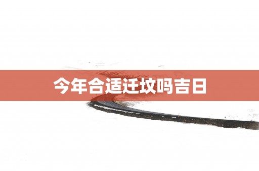 今年合适迁坟吗吉日