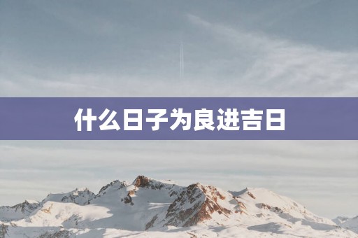 什么日子为良进吉日